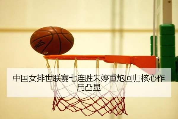 中国女排世联赛七连胜朱婷重炮回归核心作用凸显