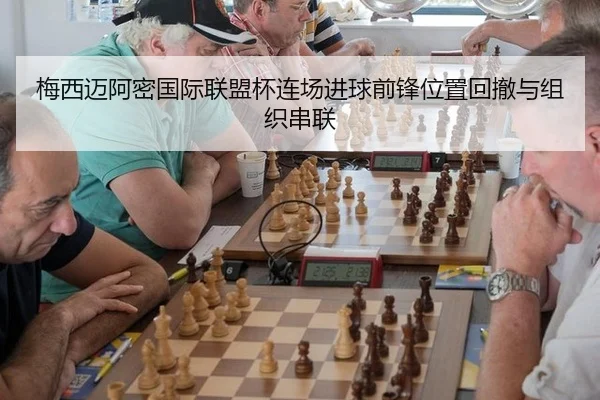 梅西迈阿密国际联盟杯连场进球前锋位置回撤与组织串联